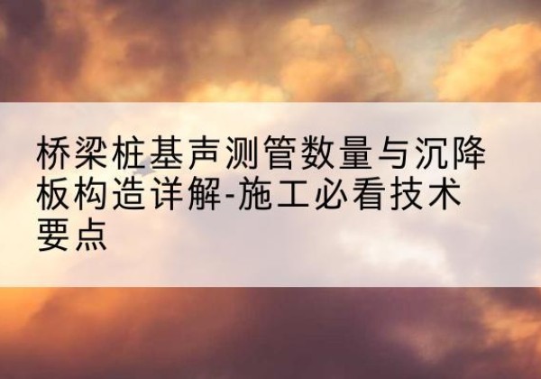 绿春桩基需要预埋几根声测管？-桥梁桩基声测管数量与沉降板构造详解-施工必看技术要点
