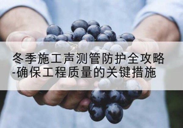 绿春冬季施工声测管有哪些防护要点？-冬季施工声测管防护全攻略-确保工程质量的关键措施